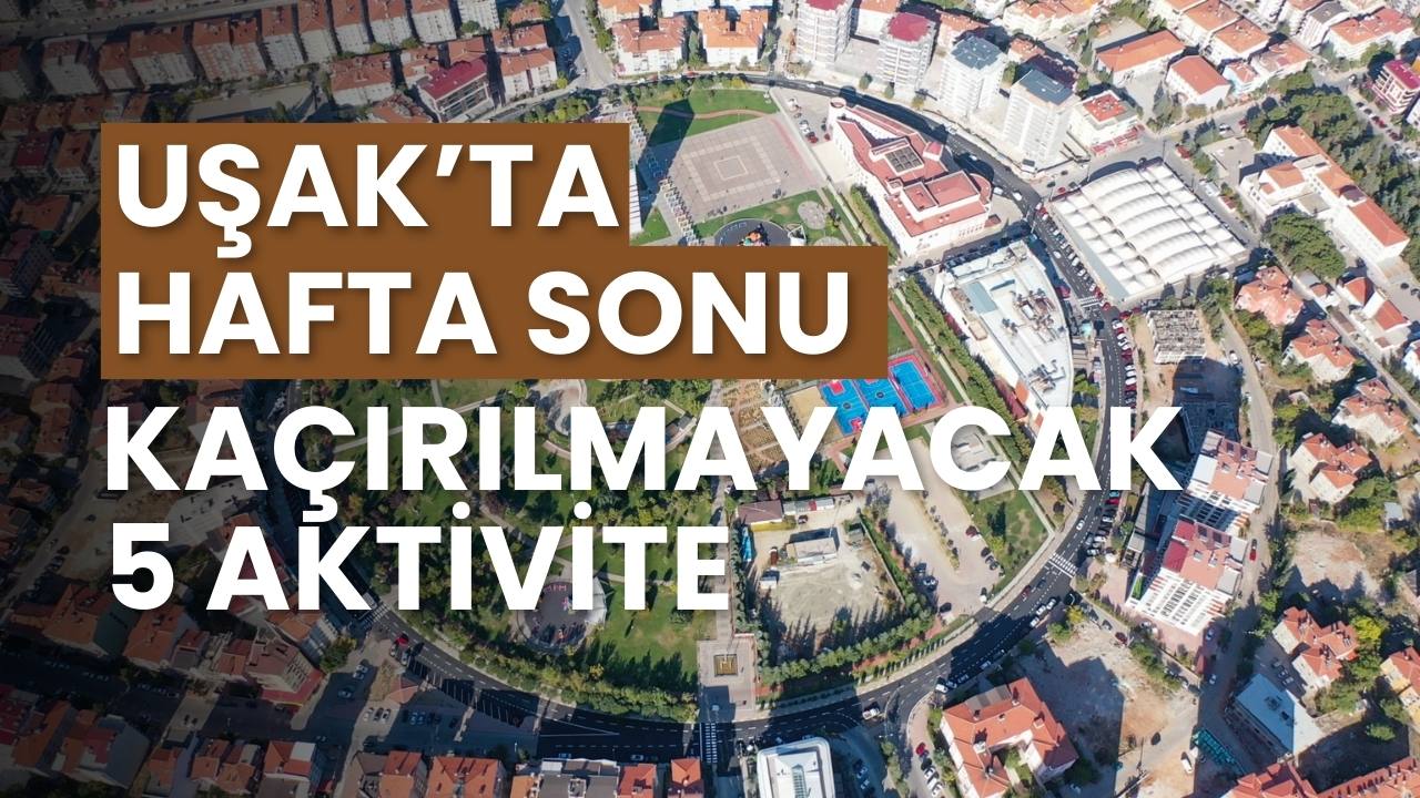 Uşak'ta hafta sonu kaçırılmayacak 5 aktivite! İşte sürprizlerle dolu rehberimiz