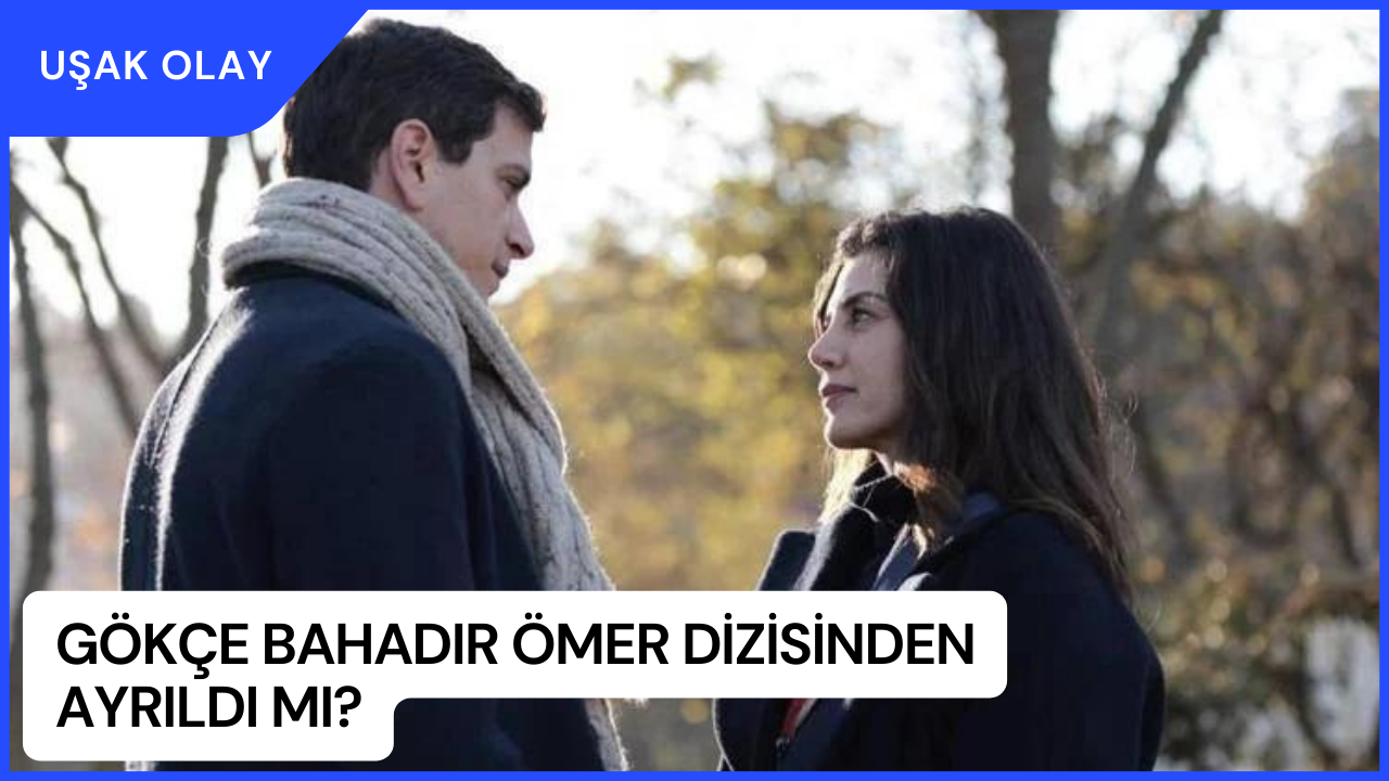 Gökçe Bahadır Ömer Dizisinden Ayrıldı Mı? Gökçe Bahadır Diziden Neden Ayrıldı?