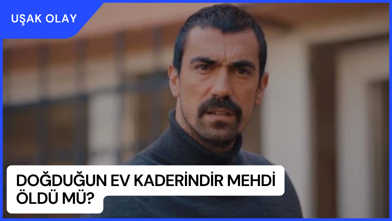 Doğduğun Ev Kaderindir Mehdi Öldü Mü? Neden Öldü? Doğduğun Ev Kaderindir Mehdi Diziden Ayrıldı Mı?