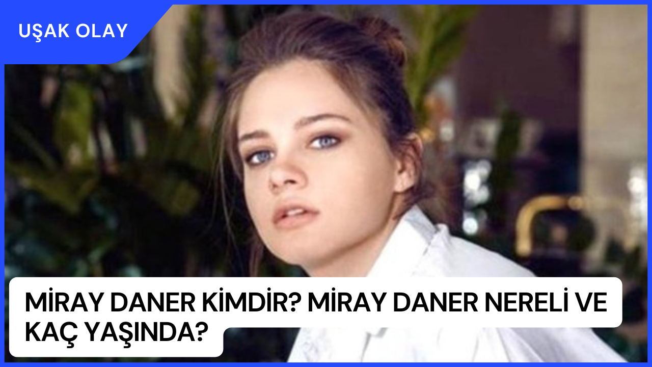Miray Daner Kimdir? Miray Daner Nereli ve Kaç Yaşında?