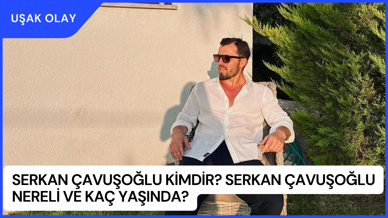Serkan Çavuşoğlu Kimdir? Serkan Çavuşoğlu Nereli ve Kaç Yaşında?