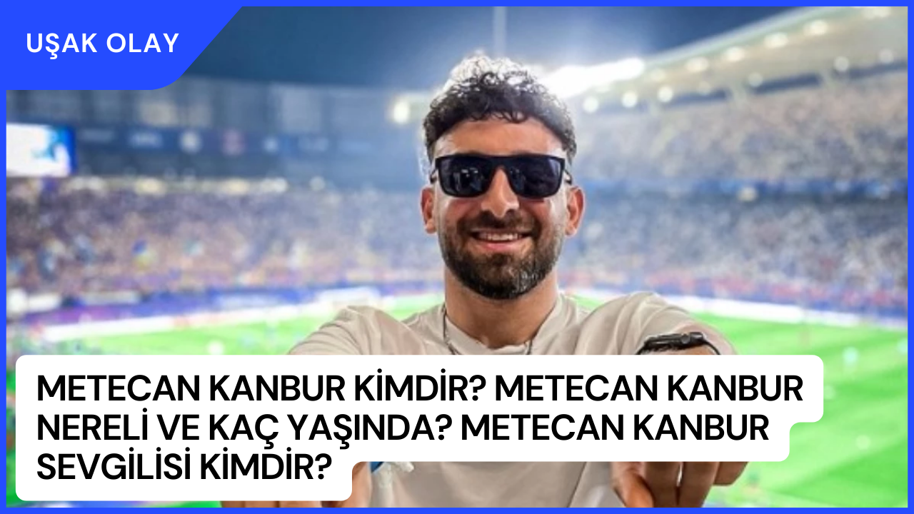 Metecan Kanbur Kimdir? Metecan Kanbur Nereli ve Kaç Yaşında? Metecan Kanbur Sevgilisi Kimdir?