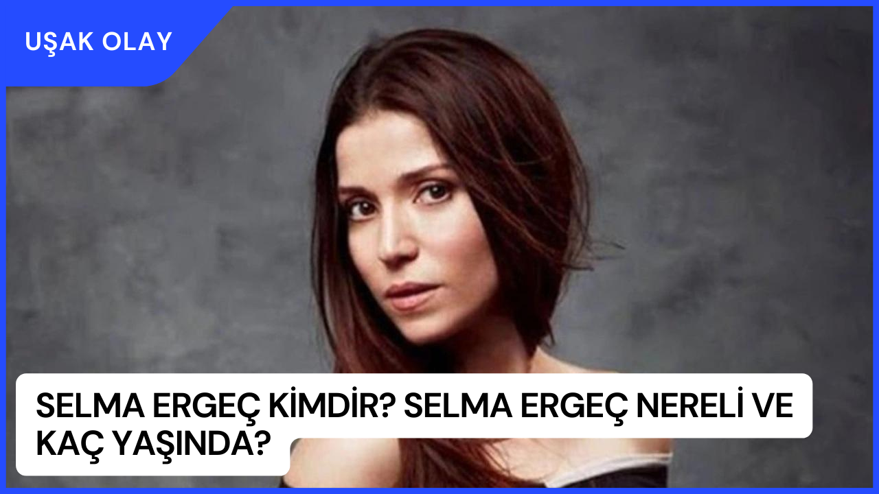 Selma Ergeç Kimdir? Selma Ergeç Nereli ve Kaç Yaşında?