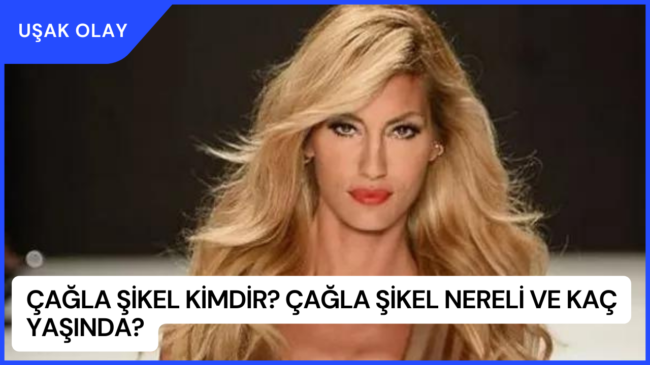 Çağla Şikel Kimdir? Çağla Şikel Nereli ve Kaç Yaşında?