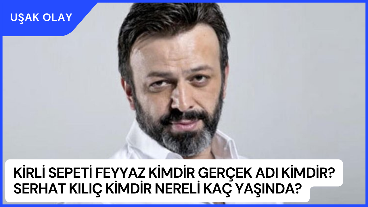 Kirli Sepeti Feyyaz Kimdir Gerçek Adı Kimdir? Serhat Kılıç Kimdir Nereli Kaç Yaşında?