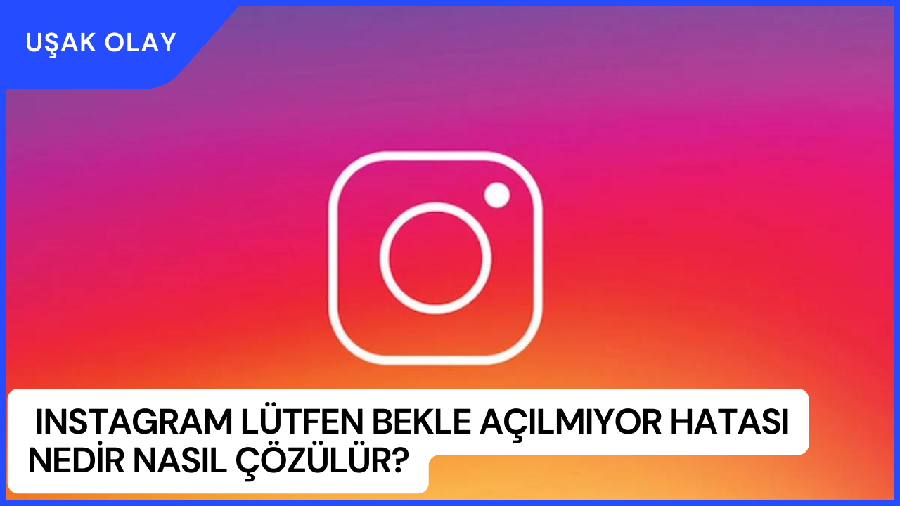 Instagram Lütfen Bekle Açılmıyor Hatası Nedir Nasıl Çözülür?