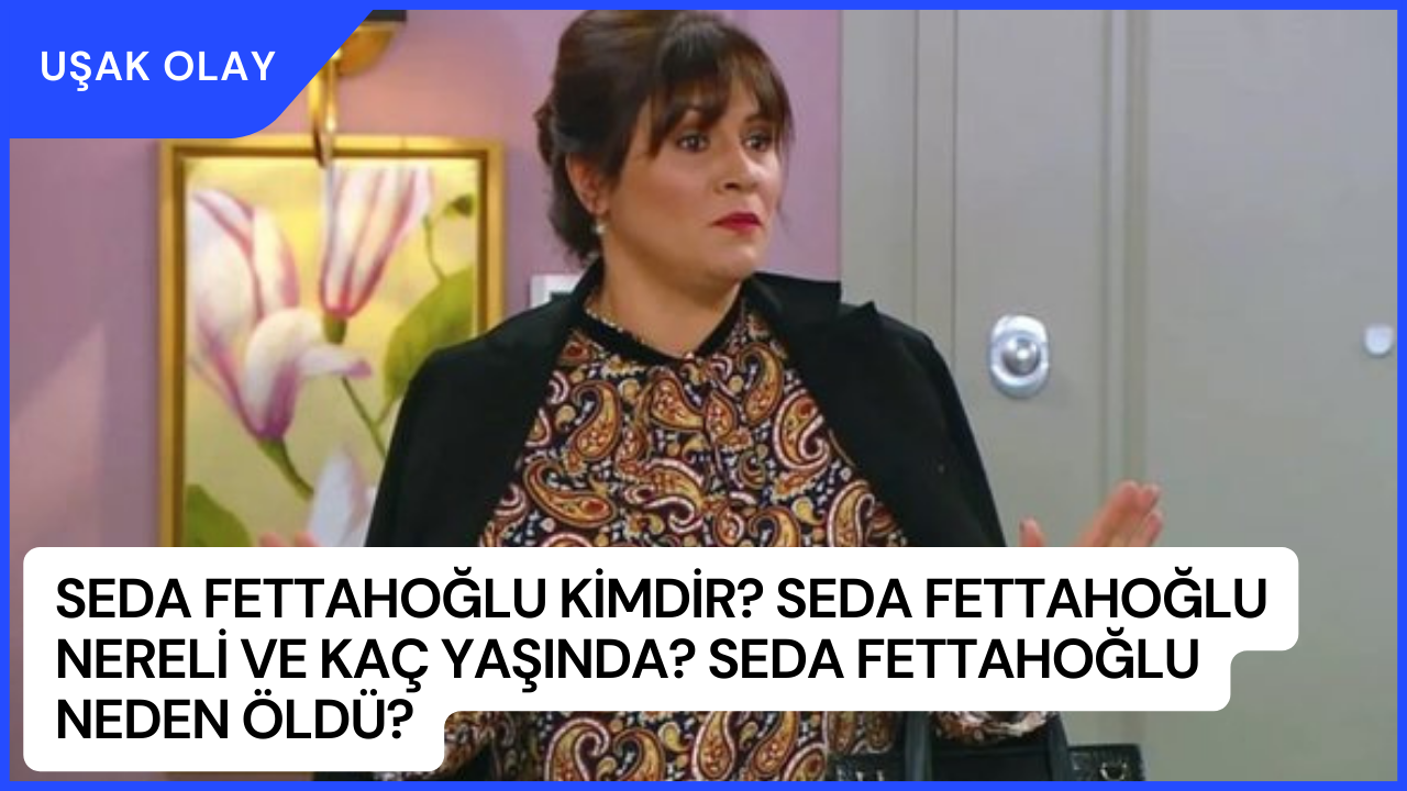 Seda Fettahoğlu Kimdir? Seda Fettahoğlu Nereli ve Kaç Yaşında? Seda Fettahoğlu Neden Öldü?