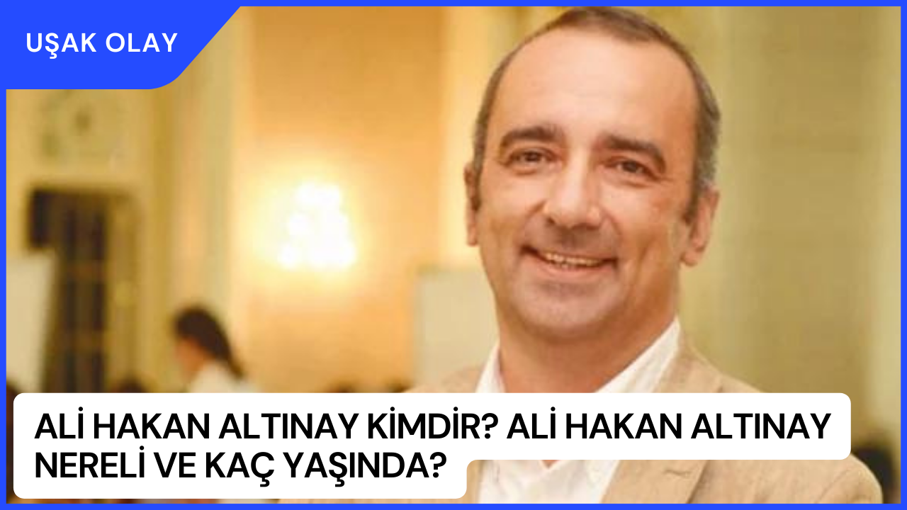 Ali Hakan Altınay Kimdir? Ali Hakan Altınay Nereli ve Kaç Yaşında?