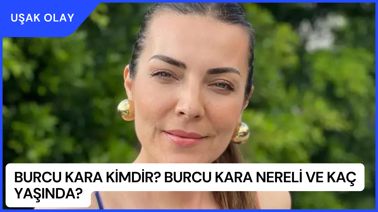 Burcu Kara Kimdir? Burcu Kara Nereli ve Kaç Yaşında?