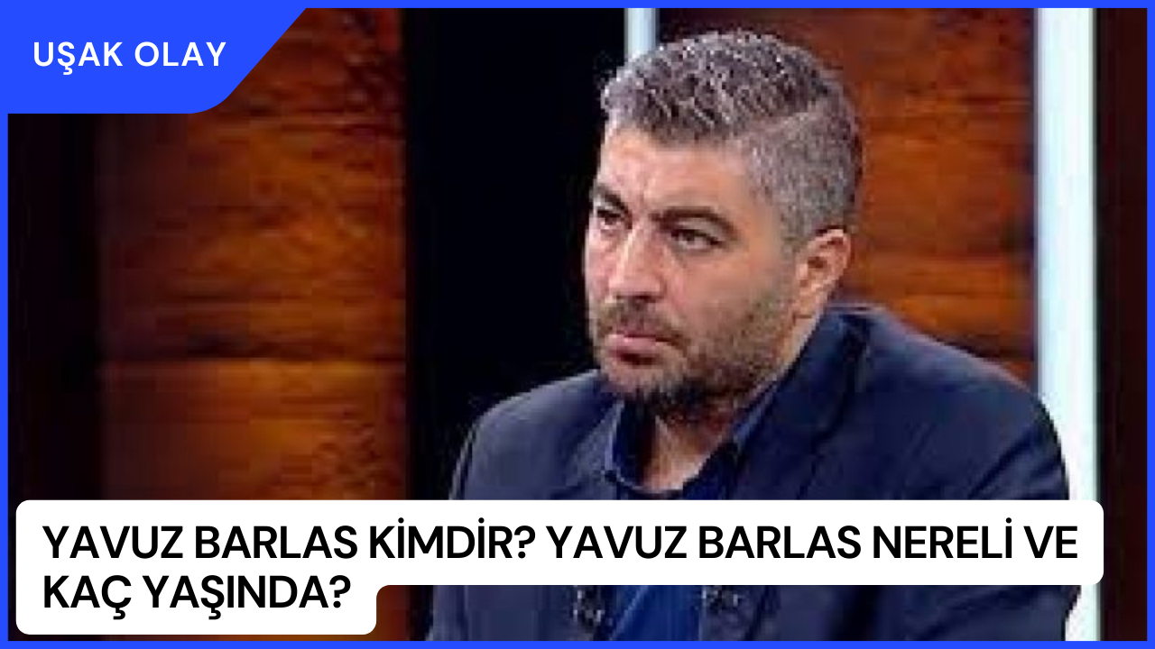 Yavuz Barlas Kimdir? Yavuz Barlas Nereli ve Kaç Yaşında?