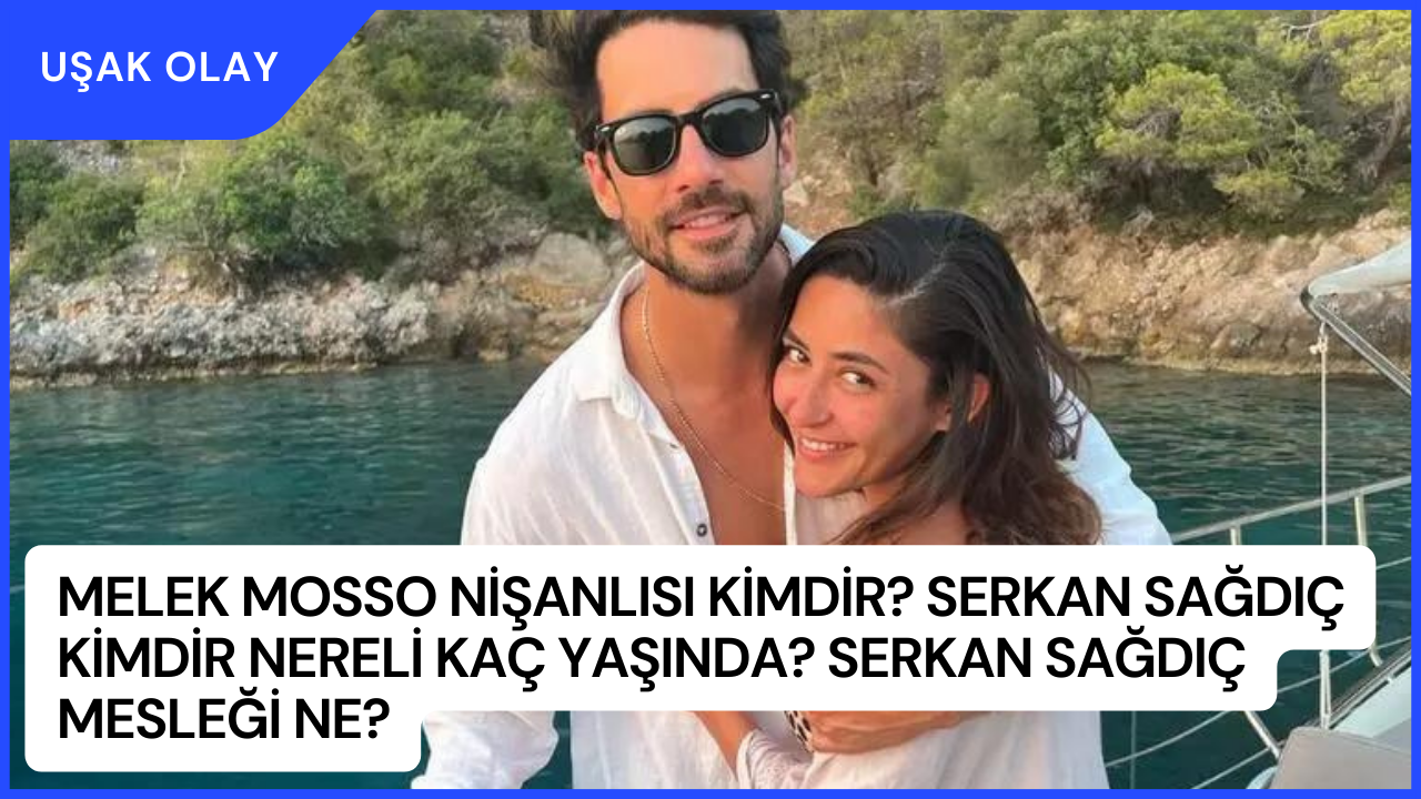 Melek Mosso Nişanlısı Kimdir? Serkan Sağdıç Kimdir Nereli Kaç Yaşında? Serkan Sağdıç Mesleği Ne?