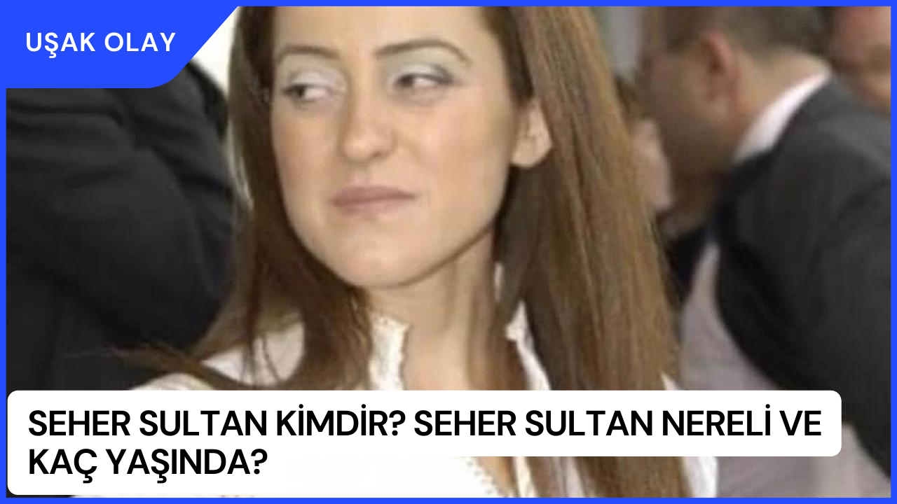 Seher Sultan Kimdir? Seher Sultan Nereli ve Kaç Yaşında?