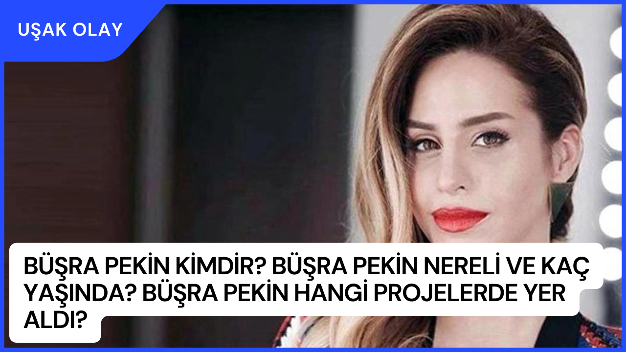Büşra Pekin Kimdir? Büşra Pekin Nereli ve Kaç Yaşında? Büşra Pekin Hangi Projelerde Yer Aldı?