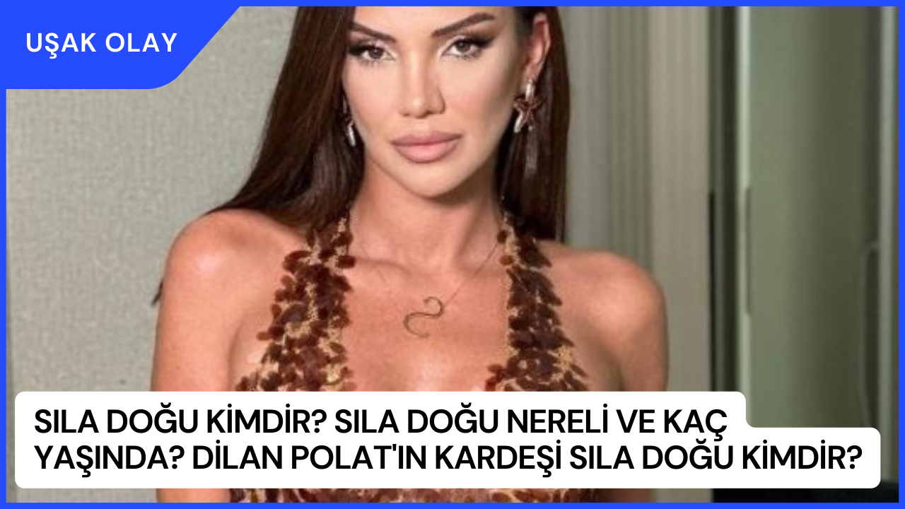 Sıla Doğu Kimdir? Sıla Doğu Nereli ve Kaç Yaşında? Dilan Polat'ın Kardeşi Sıla Doğu Kimdir?