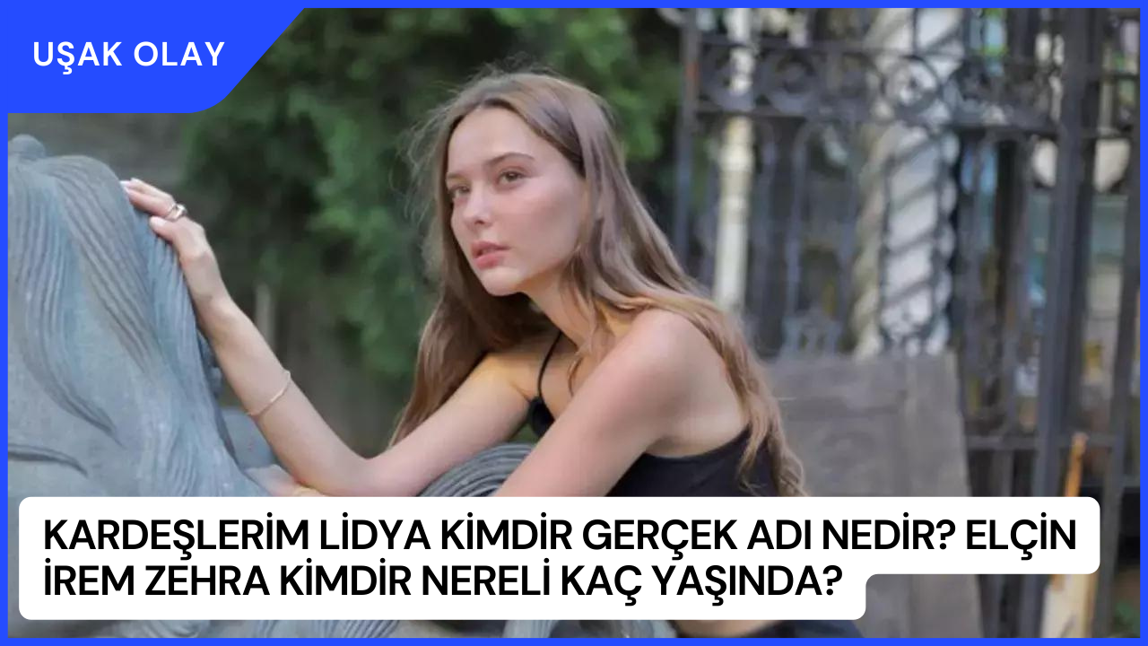 Kardeşlerim Lidya Kimdir Gerçek Adı Nedir? Elçin İrem Zehra Kimdir Nereli Kaç Yaşında?