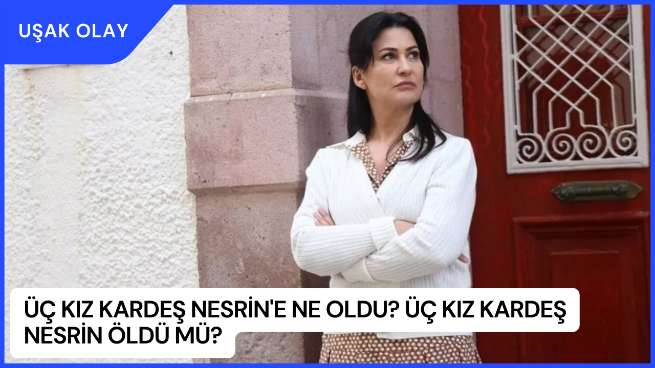 Üç Kız Kardeş Nesrin'e Ne Oldu? Üç Kız Kardeş Nesrin Öldü Mü?