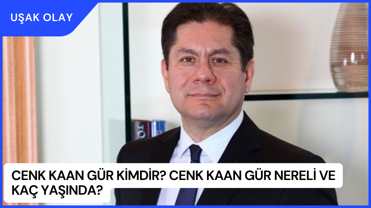Cenk Kaan Gür Kimdir? Cenk Kaan Gür Nereli ve Kaç Yaşında?