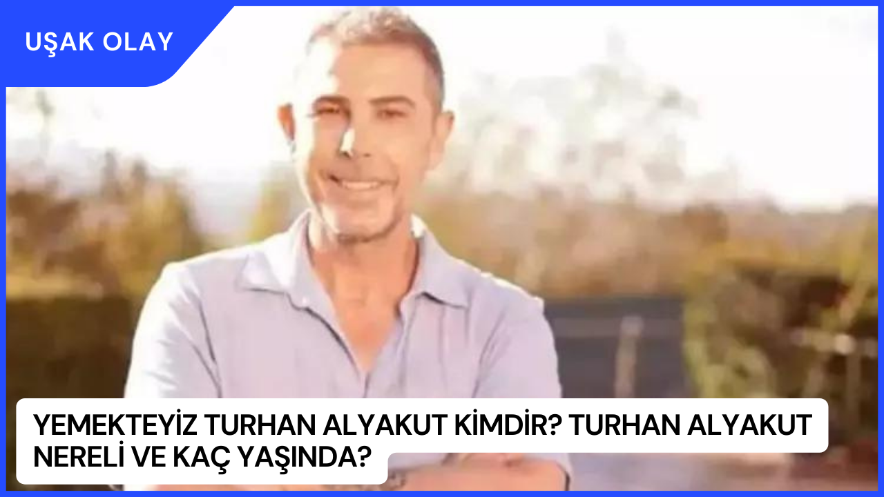 Yemekteyiz Turhan Alyakut Kimdir? Turhan Alyakut Nereli ve Kaç Yaşında?