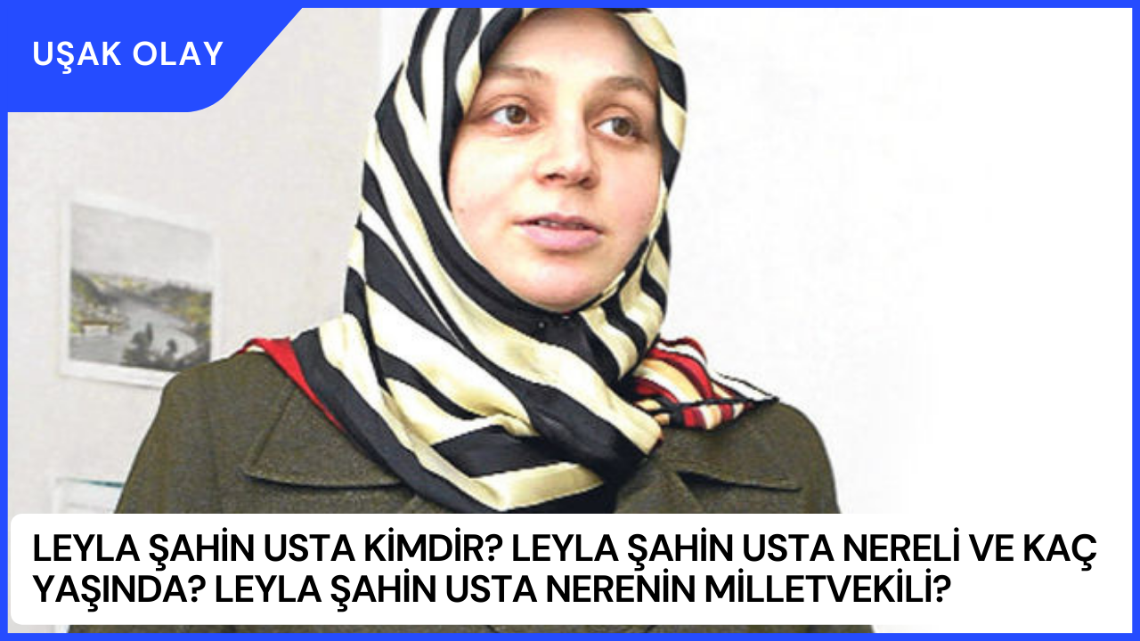 Leyla Şahin Usta Kimdir? Leyla Şahin Usta Nereli ve Kaç Yaşında? Leyla Şahin Usta Nerenin Milletvekili?