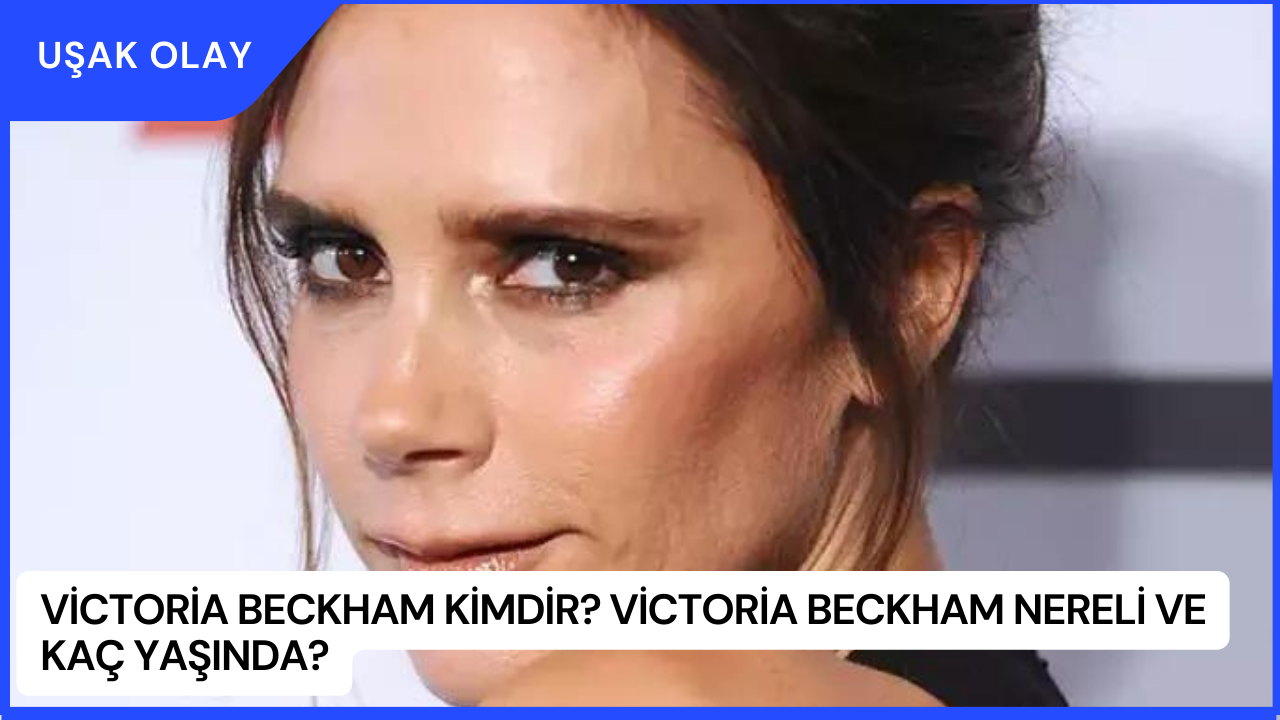 Victoria Beckham Kimdir? Victoria Beckham Nereli ve Kaç Yaşında?
