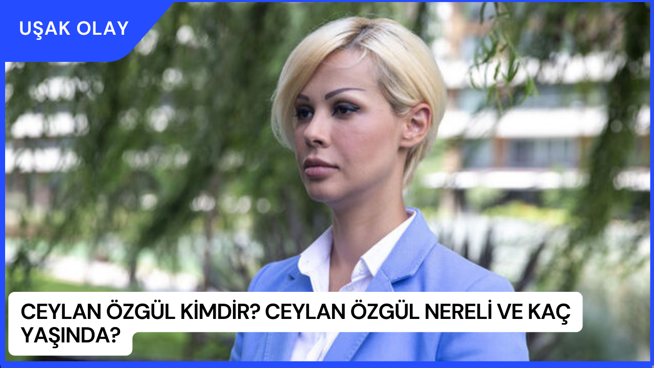 Ceylan Özgül Kimdir? Ceylan Özgül Nereli ve Kaç Yaşında?
