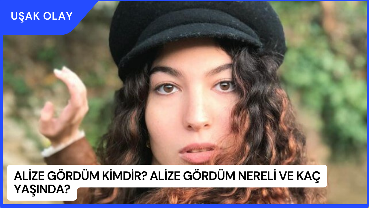 Alize Gördüm Kimdir? Alize Gördüm Nereli ve Kaç Yaşında?