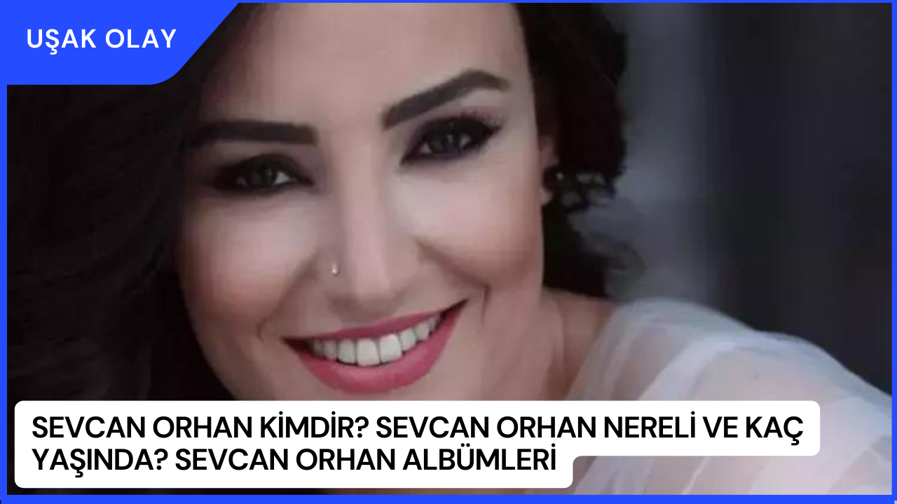 Sevcan Orhan Kimdir? Sevcan Orhan Nereli ve Kaç Yaşında? Sevcan Orhan Albümleri