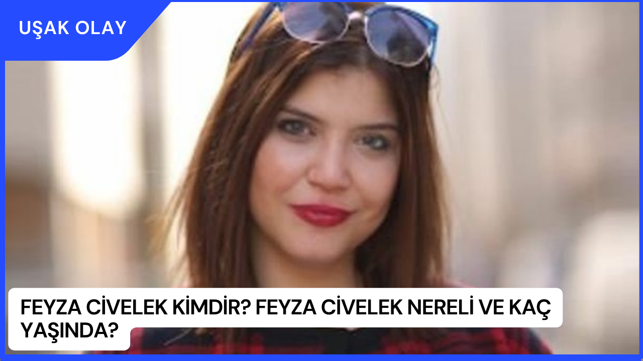 Feyza Civelek Kimdir? Feyza Civelek Nereli ve Kaç Yaşında?