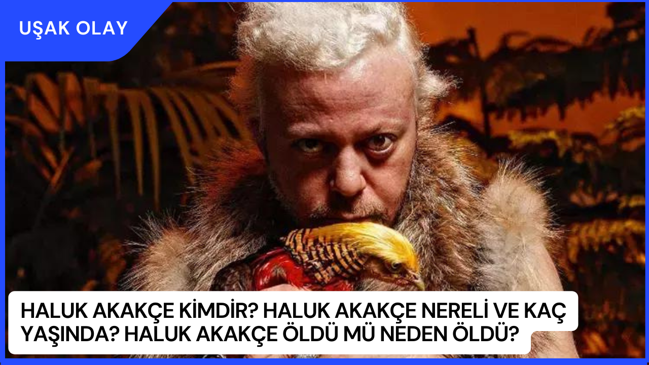 Haluk Akakçe Kimdir? Haluk Akakçe Nereli ve Kaç Yaşında? Haluk Akakçe Öldü Mü Neden Öldü?