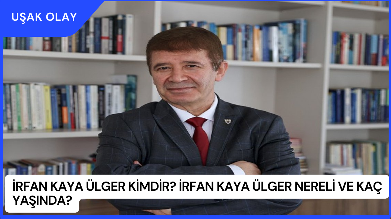 İrfan Kaya Ülger Kimdir? İrfan Kaya Ülger Nereli ve Kaç Yaşında?