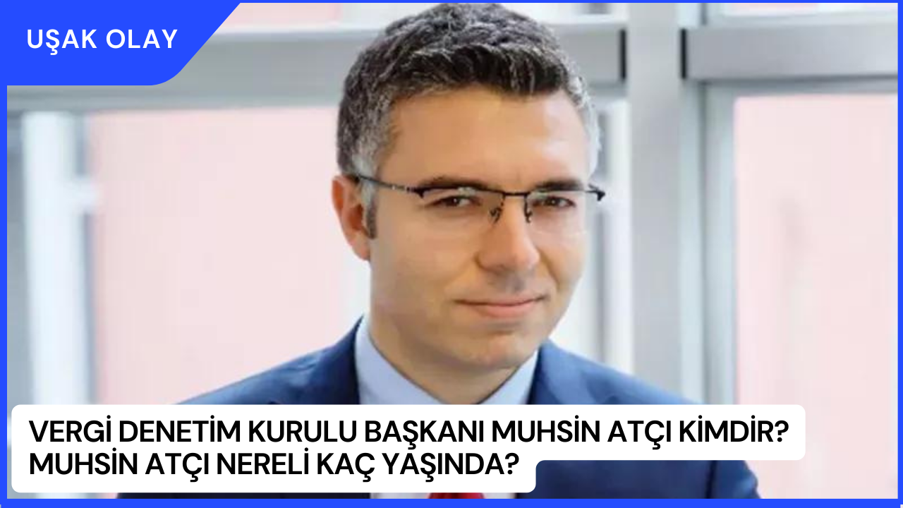 Vergi Denetim Kurulu Başkanı Muhsin Atçı kimdir? Muhsin Atçı Nereli Kaç Yaşında?