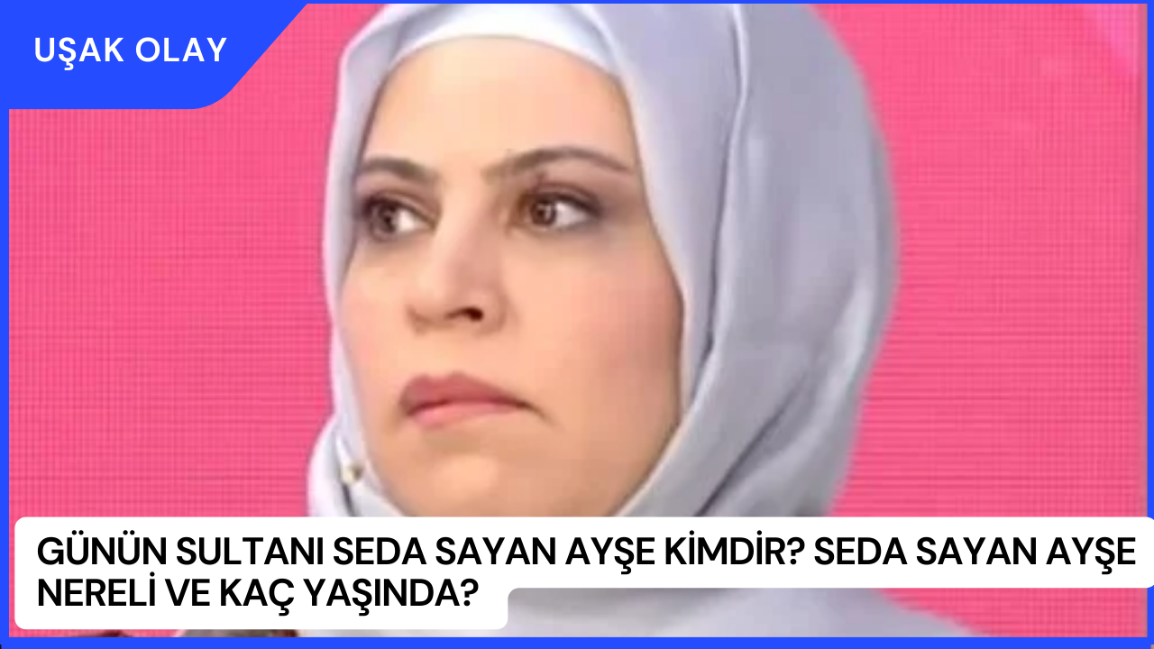 Günün Sultanı Seda Sayan Ayşe Kimdir? Seda Sayan Ayşe Nereli ve Kaç Yaşında?