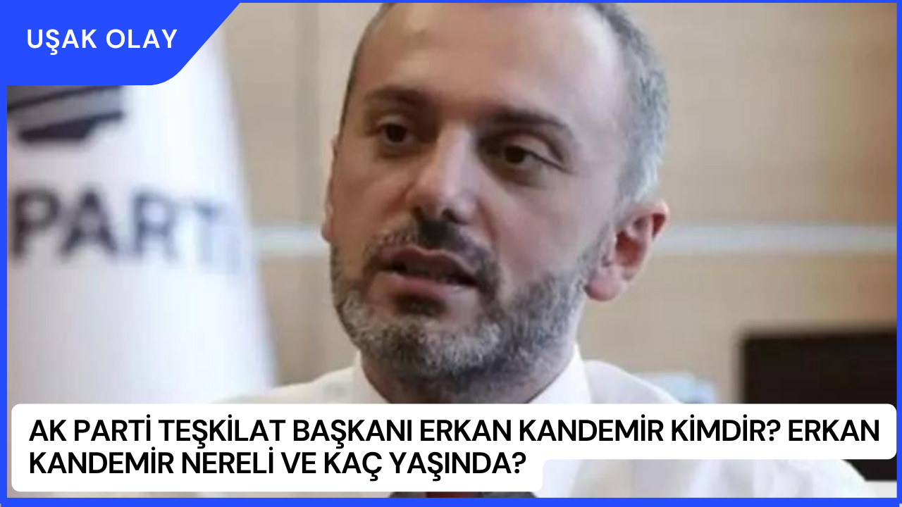 AK Parti Teşkilat Başkanı Erkan Kandemir Kimdir? Erkan Kandemir Nereli ve Kaç Yaşında?