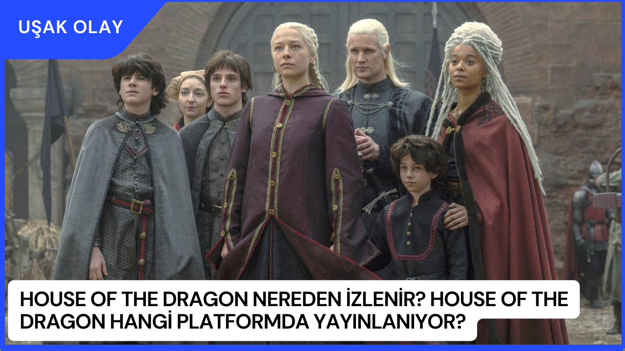 House Of The Dragon Nereden İzlenir? House Of The Dragon Hangi platformda Yayınlanıyor?