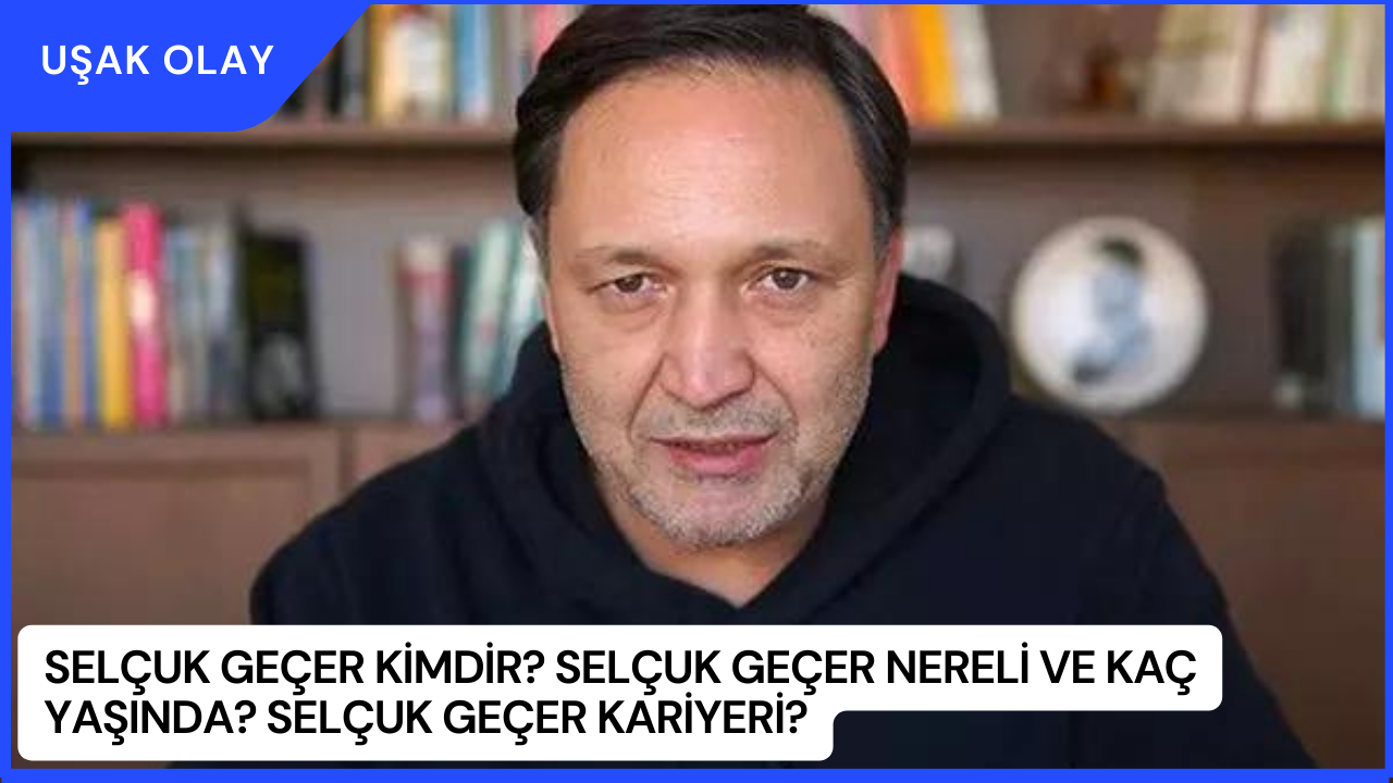 Selçuk Geçer Kimdir? Selçuk Geçer Nereli ve Kaç Yaşında? Selçuk Geçer Kariyeri