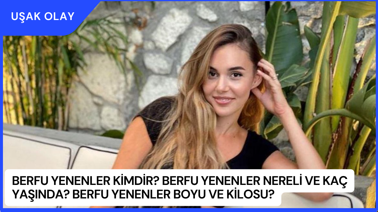 Berfu Yenenler Kimdir? Berfu Yenenler Nereli ve Kaç Yaşında? Berfu Yenenler Boyu ve Kilosu?