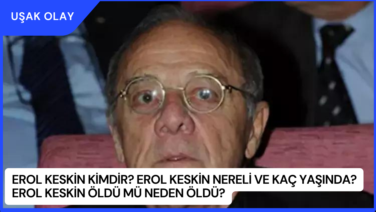 Erol Keskin Kimdir? Erol Keskin Nereli ve Kaç Yaşında? Erol Keskin Öldü Mü Neden Öldü?