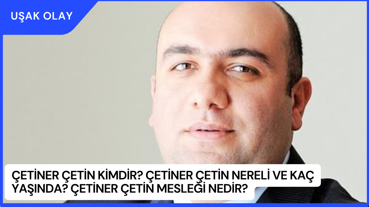 Çetiner Çetin Kimdir? Çetiner Çetin Nereli ve Kaç Yaşında? Çetiner Çetin Mesleği Nedir?