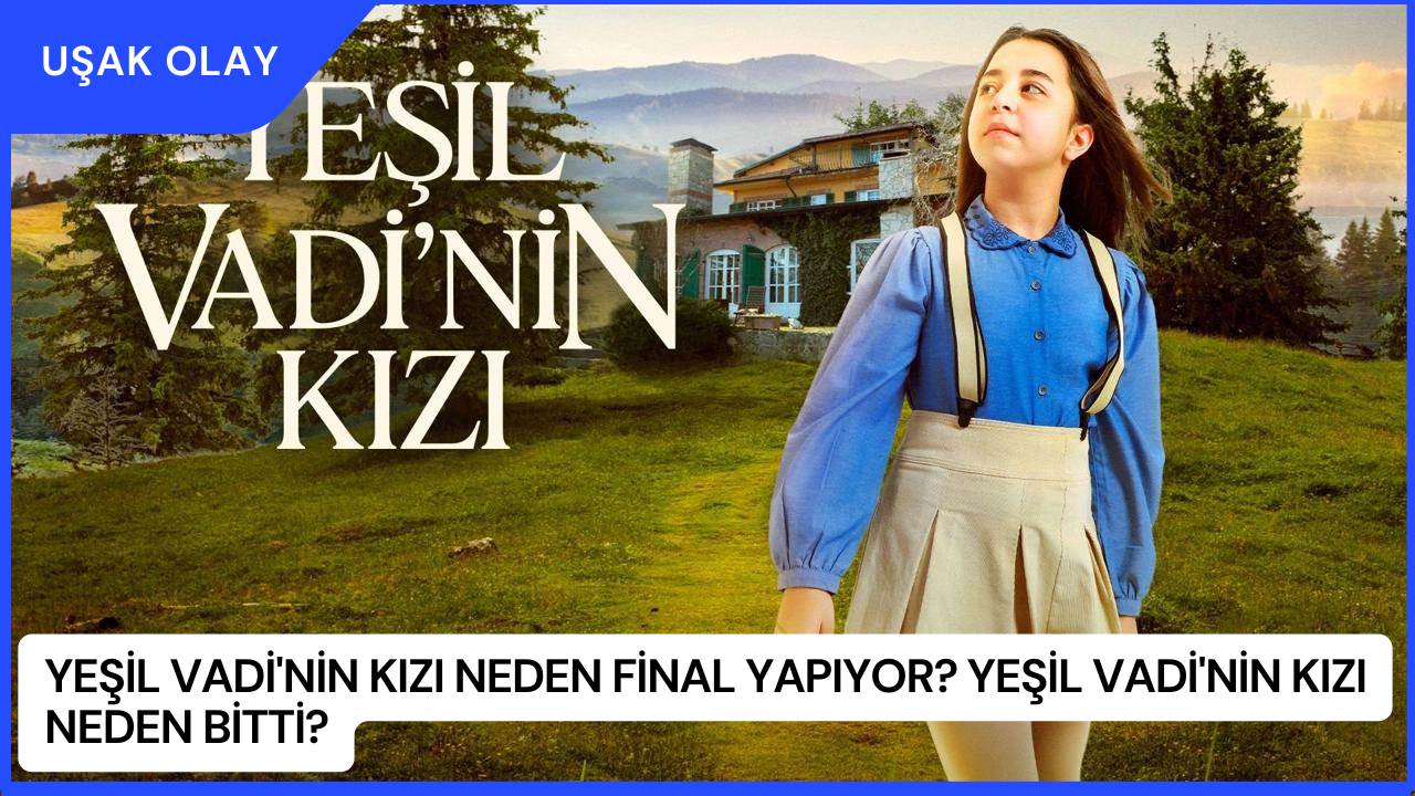Yeşil Vadi'nin Kızı Neden Final Yapıyor? Yeşil Vadi'nin Kızı Neden Bitti?