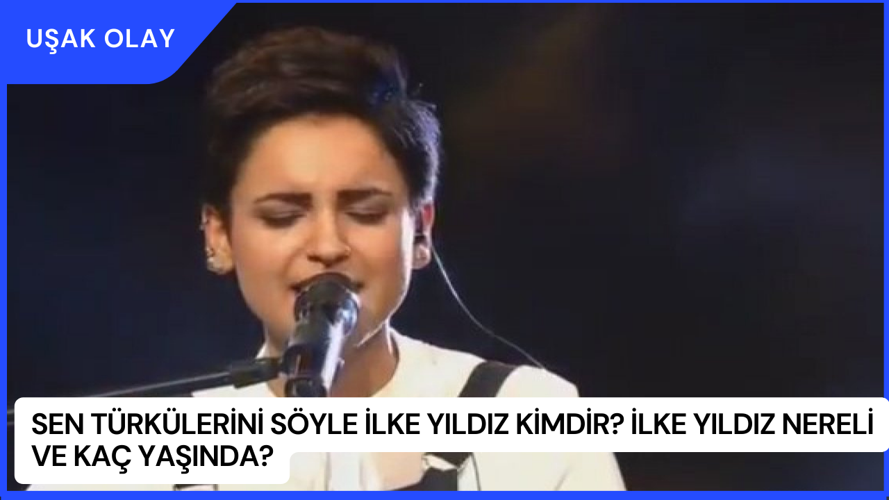 Sen Türkülerini Söyle İlke Yıldız Kimdir? İlke Yıldız Nereli ve Kaç Yaşında?