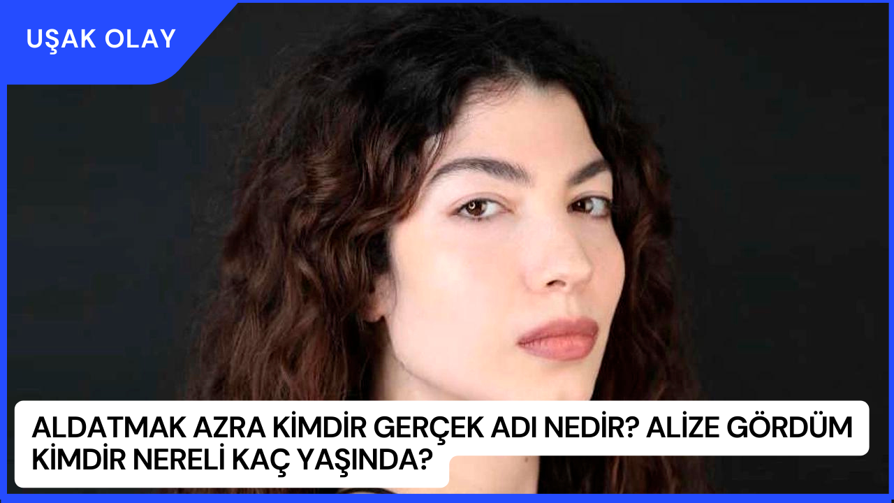 Aldatmak Azra Kimdir Gerçek Adı Nedir? Alize Gördüm Kimdir Nereli Kaç Yaşında?