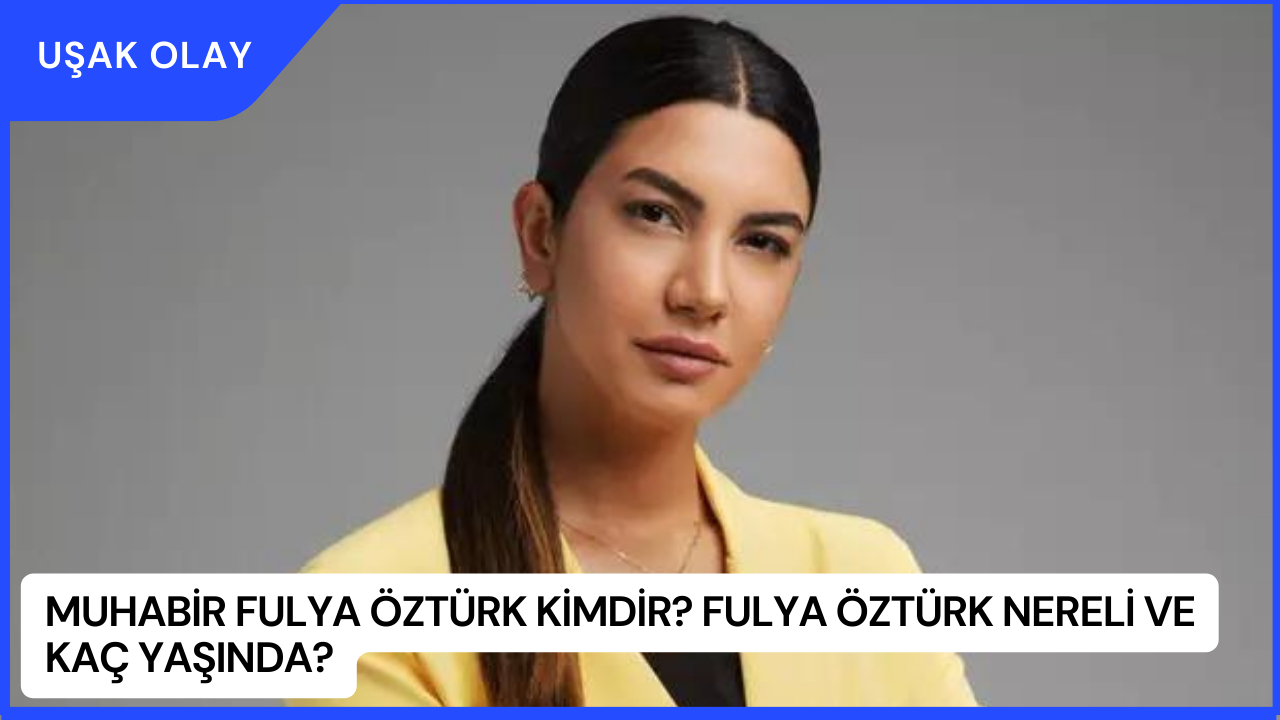 Muhabir Fulya Öztürk Kimdir? Fulya Öztürk Nereli ve Kaç Yaşında?