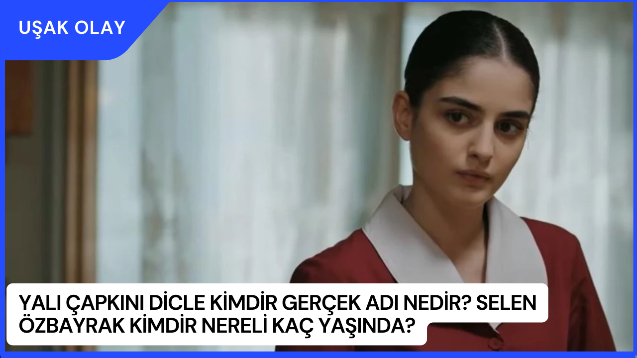 Yalı Çapkını Dicle Kimdir Gerçek Adı Nedir? Selen Özbayrak Kimdir Nereli Kaç Yaşında?