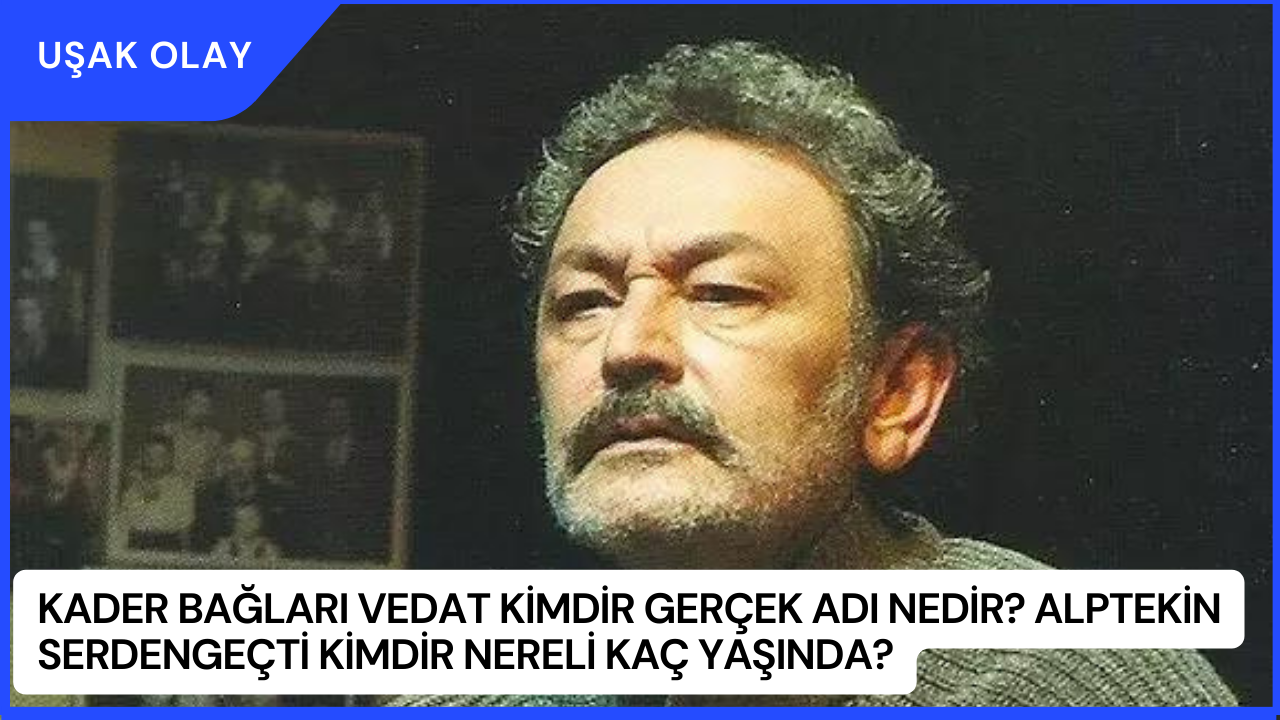 Kader Bağları Vedat Kimdir Gerçek Adı Nedir? Alptekin Serdengeçti Kimdir Nereli Kaç Yaşında?