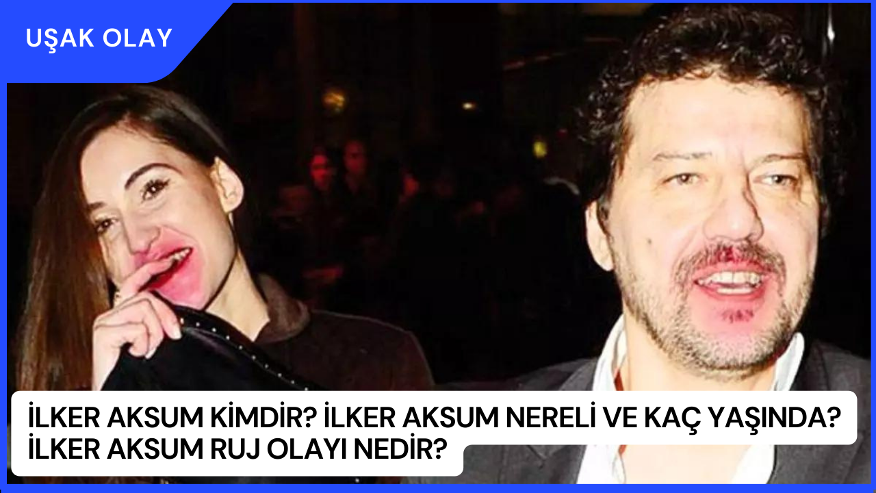 İlker Aksum Kimdir? İlker Aksum Nereli ve Kaç Yaşında? İlker Aksum Ruj Olayı Nedir?