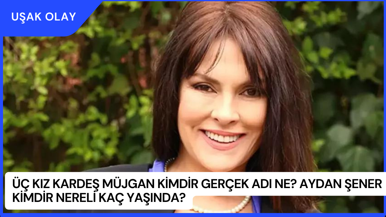 Üç Kız Kardeş Müjgan Kimdir Gerçek Adı Ne? Aydan Şener Kimdir Nereli Kaç Yaşında?