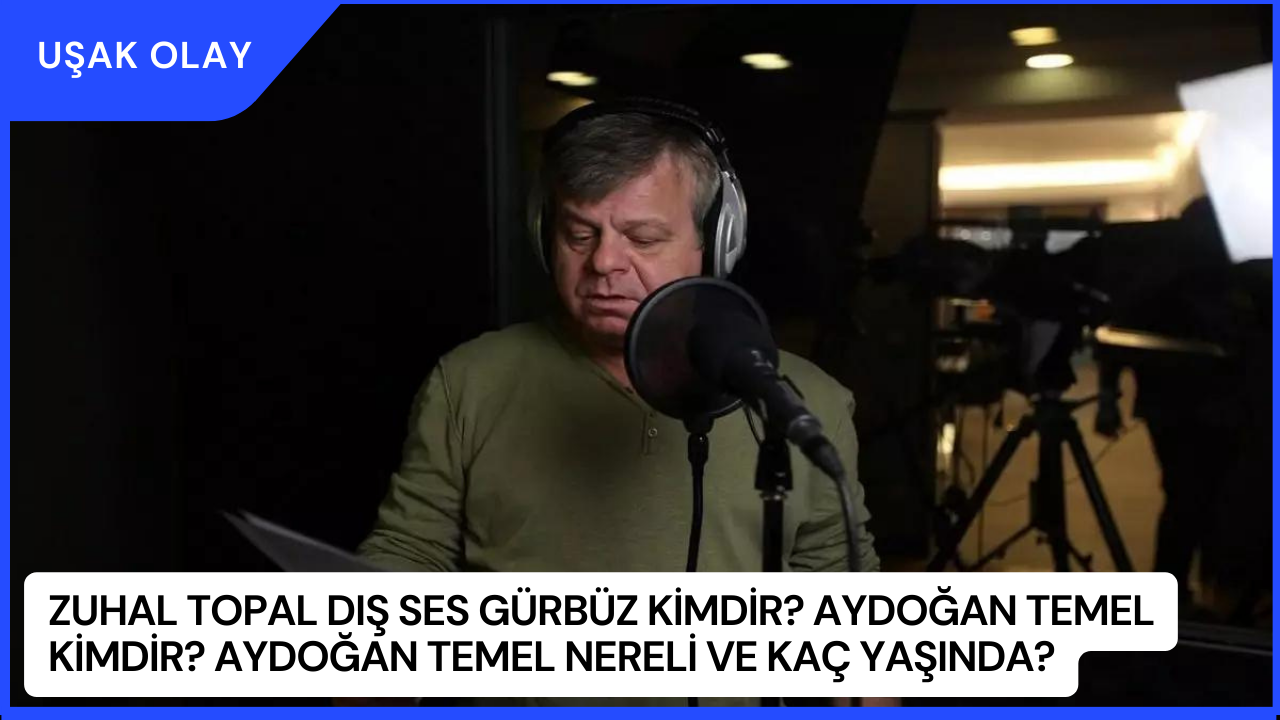 Zuhal Topal Dış Ses Gürbüz Kimdir? Aydoğan Temel Kimdir? Aydoğan Temel Nereli ve Kaç Yaşında?