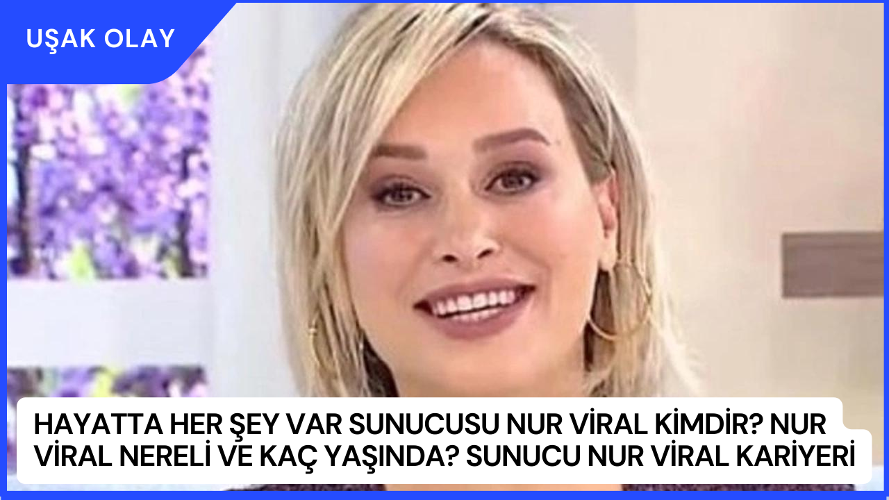 Hayatta Her Şey Var Sunucusu Nur Viral Kimdir? Nur Viral Nereli ve Kaç Yaşında? Sunucu Nur Viral Kariyeri