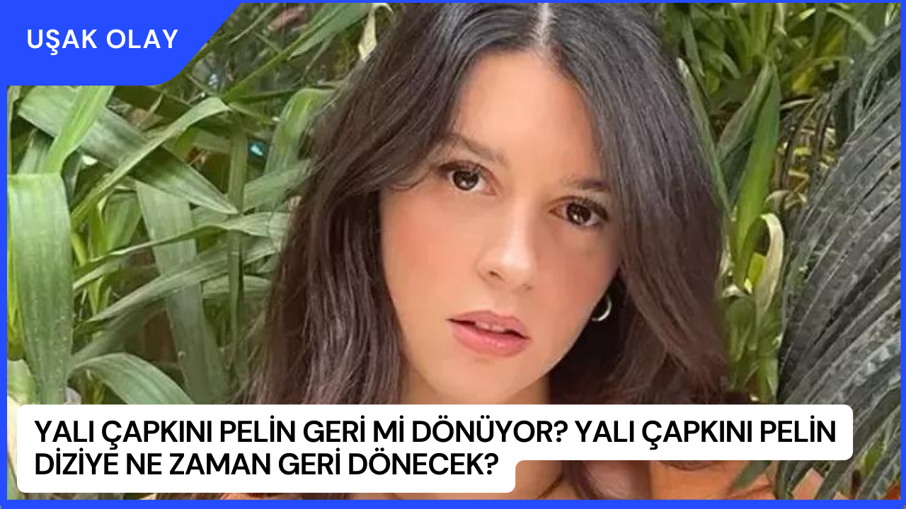 Yalı Çapkını Pelin Geri Mi Dönüyor? Yalı Çapkını Pelin Diziye Ne Zaman Geri Dönecek?