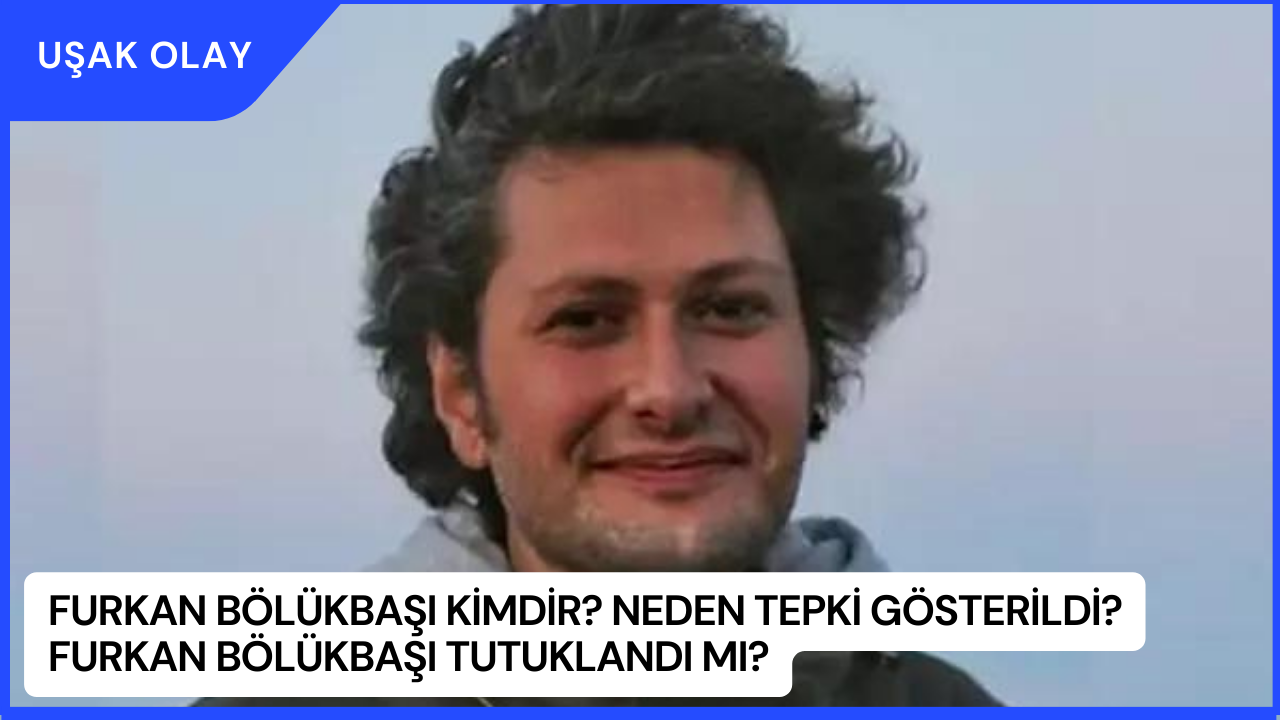 Furkan Bölükbaşı Kimdir? Neden Tepki Gösterildi? Furkan Bölükbaşı Tutuklandı Mı?